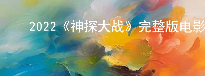 ﻿陈俊鸿发布﻿2022《神探大战》完整版电影/在线观看/百度云-美剧天堂